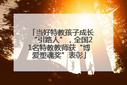 当好特教孩子成长“引路人”，全国21名特教教师获“博爱塑魂奖”表彰