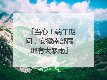 当心！端午期间，安徽南部局地有大暴雨