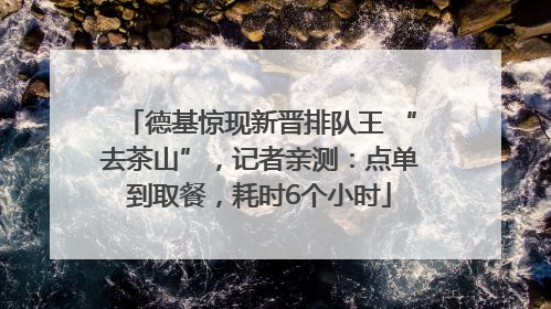 德基惊现新晋排队王 “去茶山”，记者亲测：点单到取餐，耗时6个小时