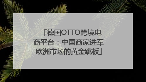 德国OTTO跨境电商平台：中国商家进军欧洲市场的黄金跳板