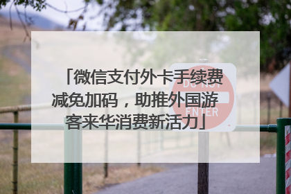 微信支付外卡手续费减免加码，助推外国游客来华消费新活力