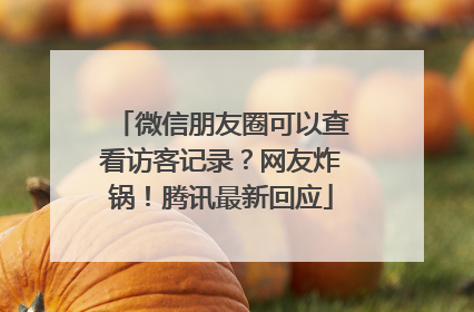 微信朋友圈可以查看访客记录？网友炸锅！腾讯最新回应