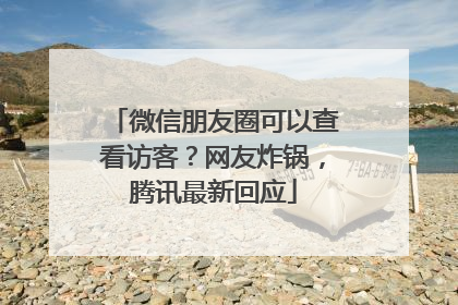 微信朋友圈可以查看访客？网友炸锅，腾讯最新回应