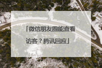 微信朋友圈能查看访客？腾讯回应