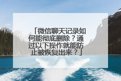 微信聊天记录如何能彻底删除？通过以下操作就能防止被恢复出来？