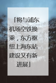 将与浦东机场空铁换乘，东方枢纽上海东站建设又有新进展