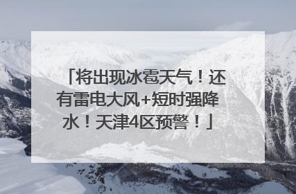 将出现冰雹天气！还有雷电大风+短时强降水！天津4区预警！