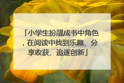 小学生扮靓成书中角色，在阅读中找到乐趣、分享收获、追逐创新