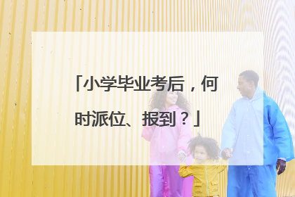小学毕业考后，何时派位、报到？