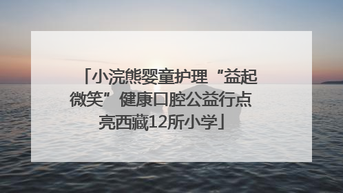 小浣熊婴童护理“益起微笑”健康口腔公益行点亮西藏12所小学