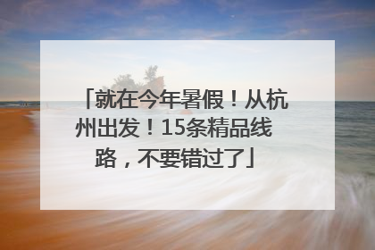 就在今年暑假！从杭州出发！15条精品线路，不要错过了