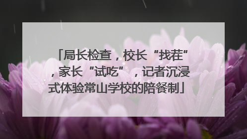 局长检查，校长“找茬”，家长“试吃”，记者沉浸式体验常山学校的陪餐制