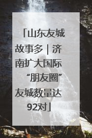 山东友城故事多｜济南扩大国际“朋友圈”友城数量达92对