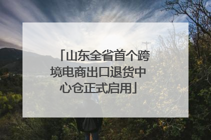 山东全省首个跨境电商出口退货中心仓正式启用