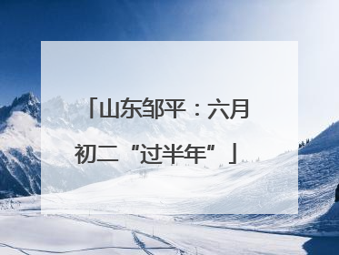 山东邹平：六月初二“过半年”