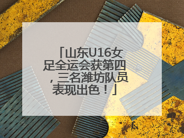 山东U16女足全运会获第四，三名潍坊队员表现出色！