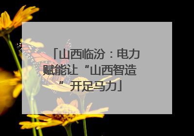 山西临汾：电力赋能让“山西智造”开足马力