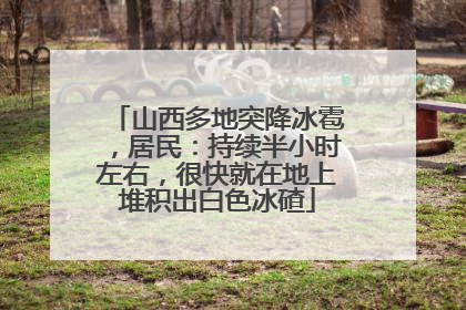 山西多地突降冰雹，居民：持续半小时左右，很快就在地上堆积出白色冰碴