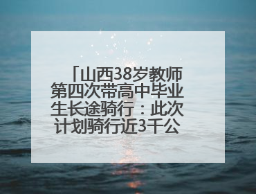 山西38岁教师第四次带高中毕业生长途骑行：此次计划骑行近3千公里，途经5省