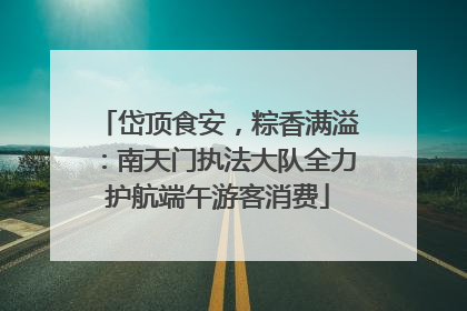 岱顶食安，粽香满溢：南天门执法大队全力护航端午游客消费