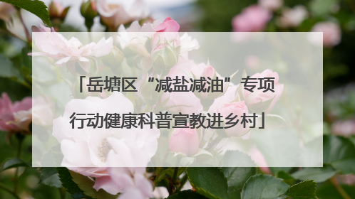 岳塘区“减盐减油”专项行动健康科普宣教进乡村
