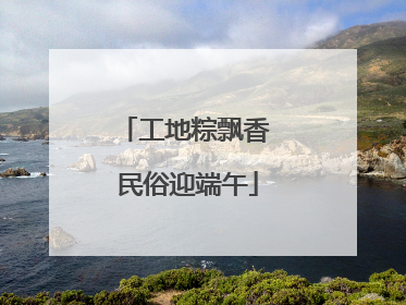 工地粽飘香 民俗迎端午