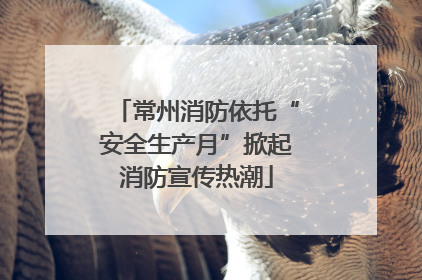 常州消防依托“安全生产月”掀起消防宣传热潮