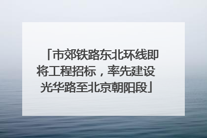 市郊铁路东北环线即将工程招标，率先建设光华路至北京朝阳段