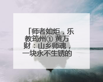 师者如炬，乐教筠州① 黄万财：山乡师魂，一块永不生锈的“垫脚石”