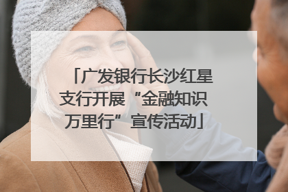 广发银行长沙红星支行开展“金融知识万里行”宣传活动