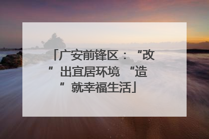 广安前锋区：“改”出宜居环境 “造”就幸福生活