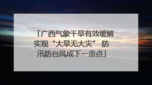 广西气象干旱有效缓解实现“大旱无大灾” 防汛防台风成下一重点