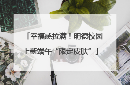幸福感拉满！明德校园上新端午“限定皮肤”