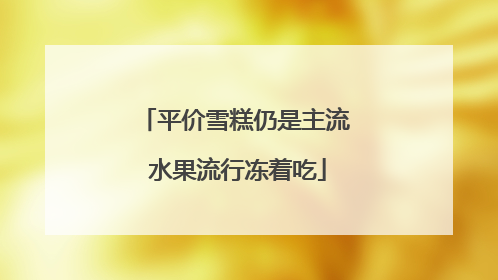 平价雪糕仍是主流 水果流行冻着吃