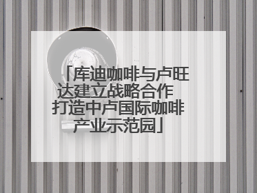 库迪咖啡与卢旺达建立战略合作 打造中卢国际咖啡产业示范园
