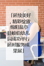 延续美好，精彩绽放 绵阳盐亭县岐伯幼儿园成功举行延时服务成果展