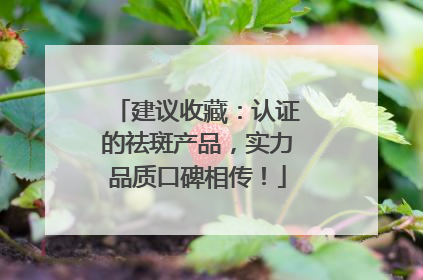建议收藏：认证的祛斑产品，实力品质口碑相传！