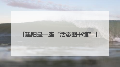 建阳是一座“活态图书馆”