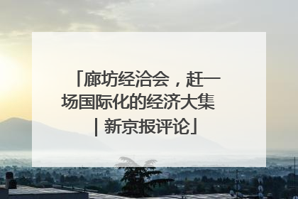 廊坊经洽会，赶一场国际化的经济大集｜新京报评论