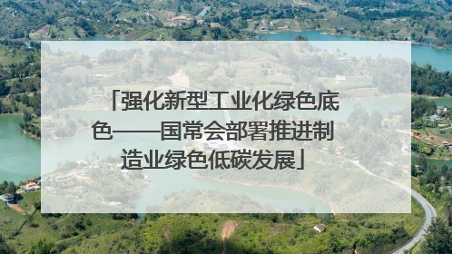 强化新型工业化绿色底色——国常会部署推进制造业绿色低碳发展