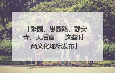 张园、愚园路、静安寺、天后宫……这些时尚文化地标发布