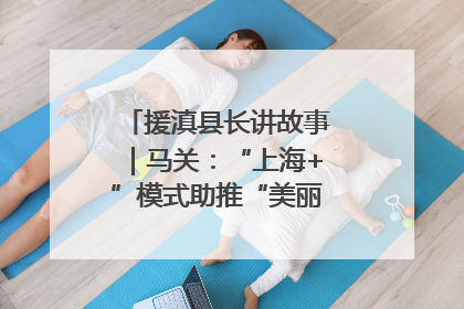 援滇县长讲故事｜马关：“上海+”模式助推“美丽产业”幸福绽放