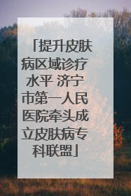 提升皮肤病区域诊疗水平 济宁市第一人民医院牵头成立皮肤病专科联盟