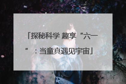 探秘科学 趣享“六一”：当童真遇见宇宙