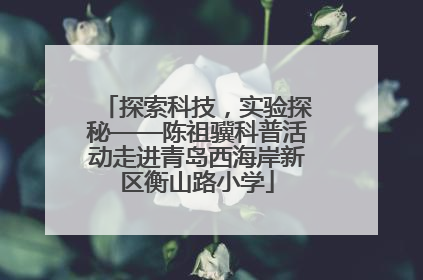 探索科技，实验探秘——陈祖骥科普活动走进青岛西海岸新区衡山路小学