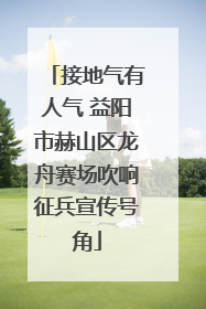 接地气有人气 益阳市赫山区龙舟赛场吹响征兵宣传号角