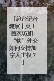 总台记者观察丨英王首次访加 “软”外交如何支持加拿大主权？