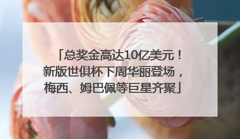 总奖金高达10亿美元！新版世俱杯下周华丽登场，梅西、姆巴佩等巨星齐聚