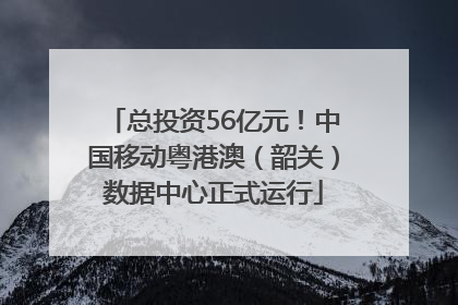 总投资56亿元！中国移动粤港澳（韶关）数据中心正式运行