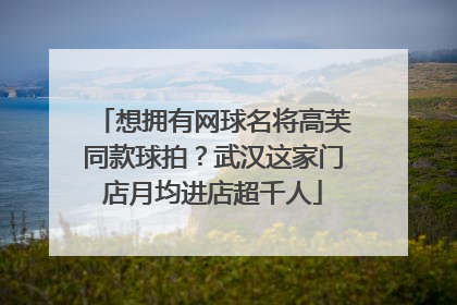 想拥有网球名将高芙同款球拍？武汉这家门店月均进店超千人